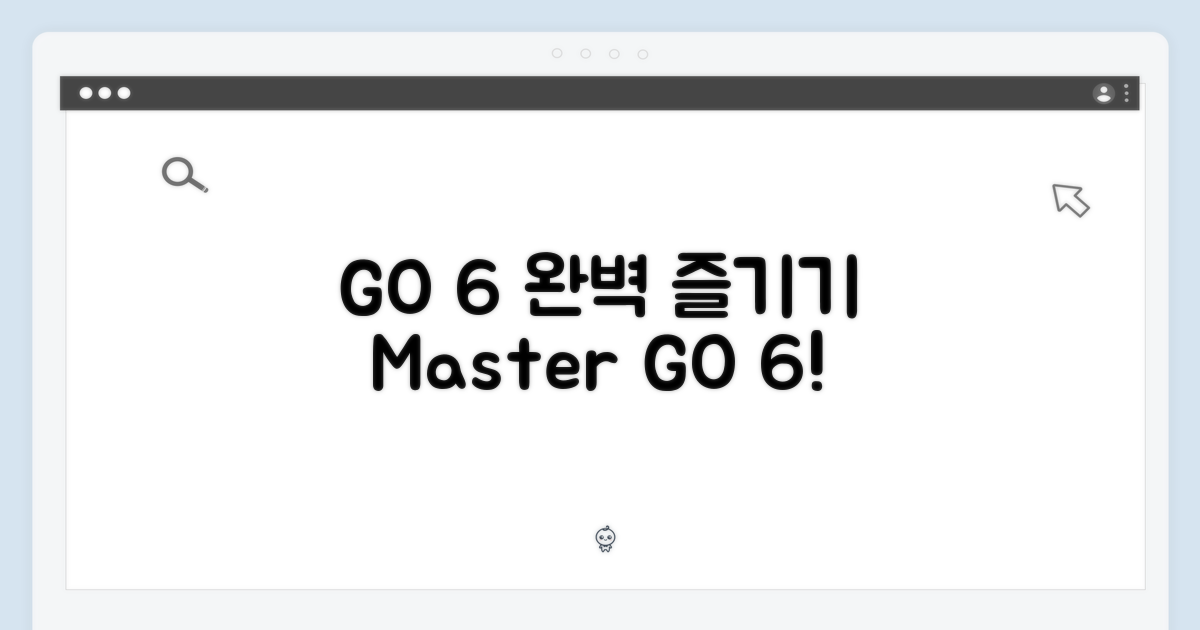 GO 6, 제대로 즐겨보세요!