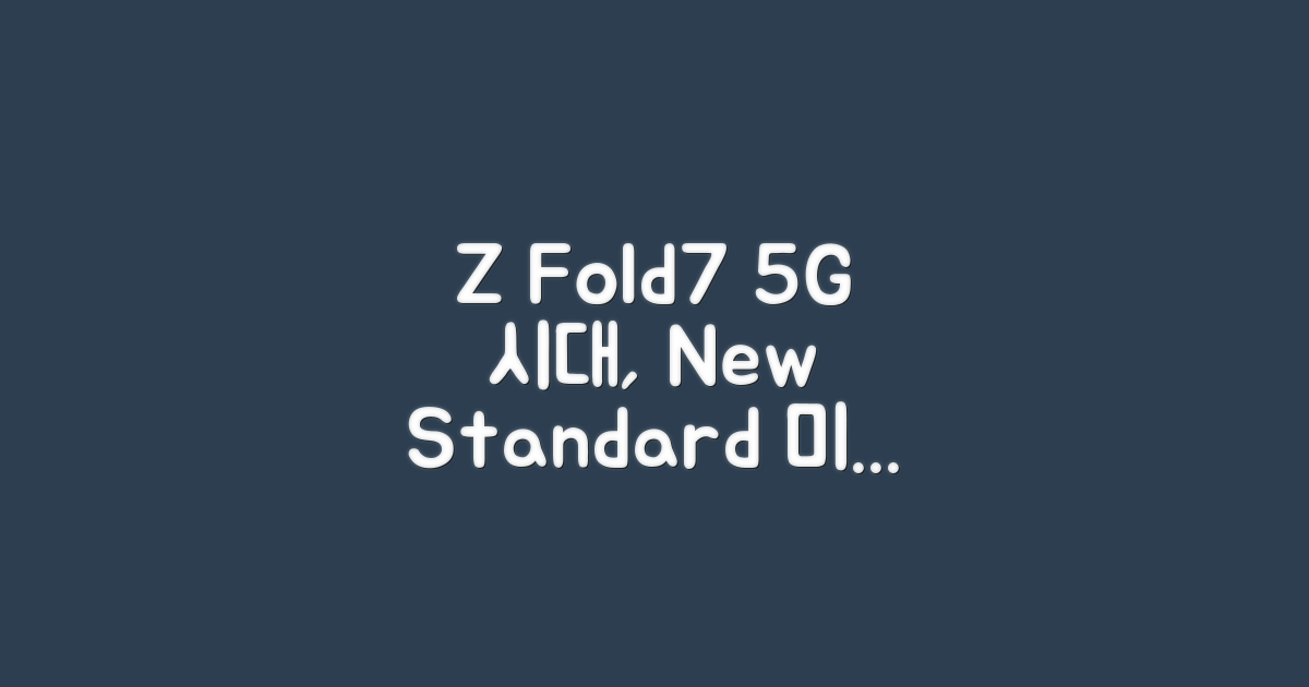 5G 시대, Z Fold7의 새로운 기준